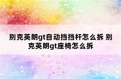 别克英朗gt自动挡挡杆怎么拆 别克英朗gt座椅怎么拆